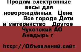 Продам электронные весы для новорождённых › Цена ­ 1 500 - Все города Дети и материнство » Другое   . Чукотский АО,Анадырь г.